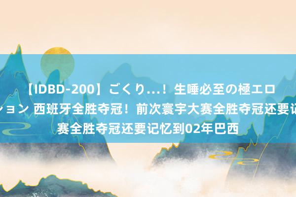 【IDBD-200】ごくり…！生唾必至の極エロボディセレクション 西班牙全胜夺冠！前次寰宇大赛全胜夺冠还要记忆到02年巴西