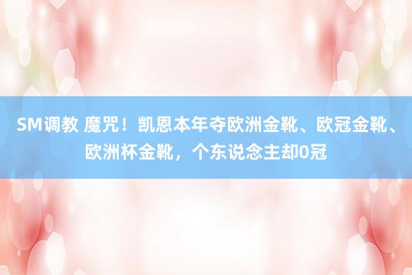 SM调教 魔咒！凯恩本年夺欧洲金靴、欧冠金靴、欧洲杯金靴，个东说念主却0冠