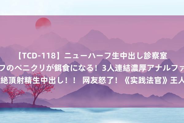 【TCD-118】ニューハーフ生中出し診察室 異常勃起したニューハーフのペニクリが餌食になる！3人連結濃厚アナルファック快感絶頂射精生中出し！！ 网友怒了！《实践法官》王人麟吸收黄驰案，方强不测立下奇功！