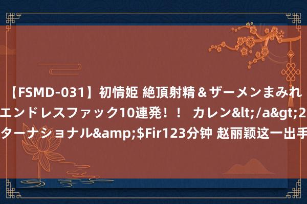 【FSMD-031】初情姫 絶頂射精＆ザーメンまみれ顔射ぶっかけ号泣、エンドレスファック10連発！！ カレン</a>2012-12-06アルファーインターナショナル&$Fir123分钟 赵丽颖这一出手，若不出偶而，新片《曙光花》推测得“封神”