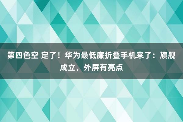 第四色空 定了！华为最低廉折叠手机来了：旗舰成立，外屏有亮点