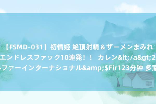 【FSMD-031】初情姫 絶頂射精＆ザーメンまみれ顔射ぶっかけ号泣、エンドレスファック10連発！！ カレン</a>2012-12-06アルファーインターナショナル&$Fir123分钟 多家浪掷金融公司刊行金融债“补血”