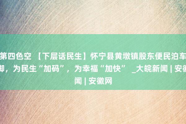 第四色空 【下层话民生】怀宁县黄墩镇股东便民泊车手脚，为民生“加码”，为幸福“加快”  _大皖新闻 | 安徽网