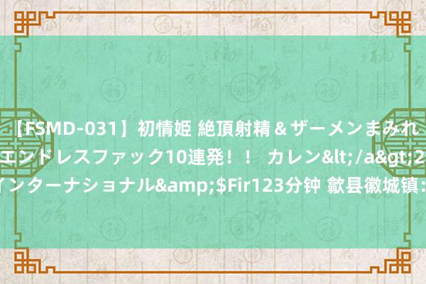 【FSMD-031】初情姫 絶頂射精＆ザーメンまみれ顔射ぶっかけ号泣、エンドレスファック10連発！！ カレン</a>2012-12-06アルファーインターナショナル&$Fir123分钟 歙县徽城镇：奏响“桃之曲” 走好乡村振兴路  _大皖新闻 | 安徽网