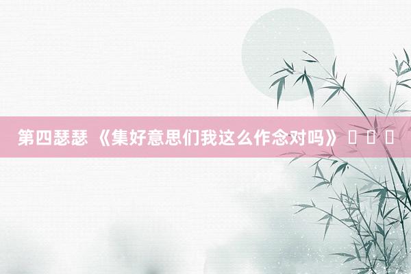 第四瑟瑟 《集好意思们我这么作念对吗》 ​​​