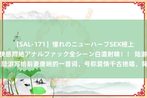 【SAL-171】憧れのニューハーフSEX極上射精タイム イキまくり快感悶絶アナルファック全シーン白濃射精！！ 陆游写给前妻唐婉的一首词，号称爱情千古绝唱，背后故事动东谈主心扉