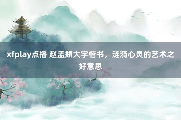 xfplay点播 赵孟頫大字楷书，涟漪心灵的艺术之好意思