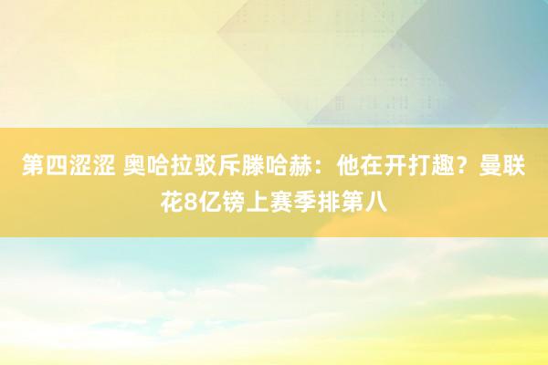 第四涩涩 奥哈拉驳斥滕哈赫：他在开打趣？曼联花8亿镑上赛季排第八