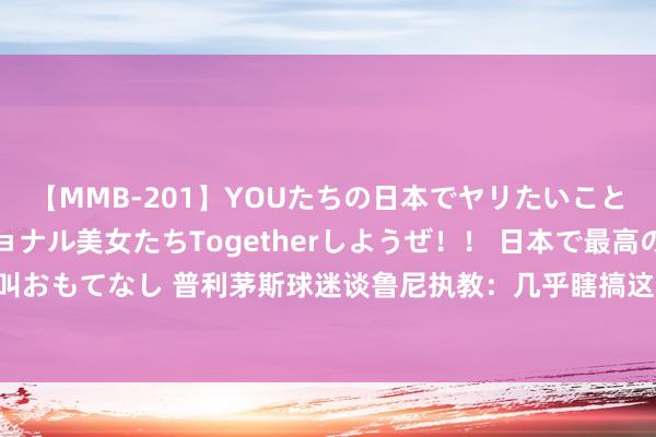 【MMB-201】YOUたちの日本でヤリたいこと 奇跡のインターナショナル美女たちTogetherしようぜ！！ 日本で最高の絶叫おもてなし 普利茅斯球迷谈鲁尼执教：几乎瞎搞这让东谈主惧怕，不以为他能胜任