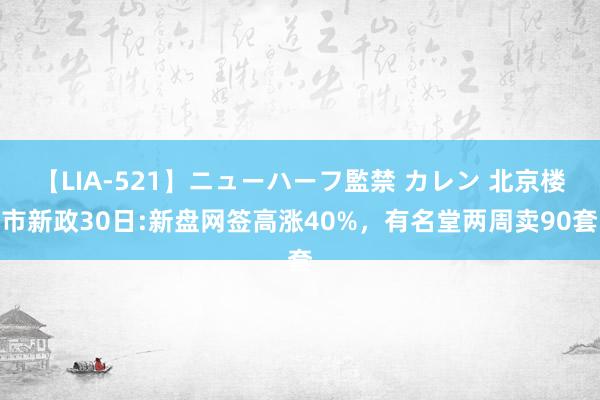 【LIA-521】ニューハーフ監禁 カレン 北京楼市新政30日:新盘网签高涨40%，有名堂两周卖90套