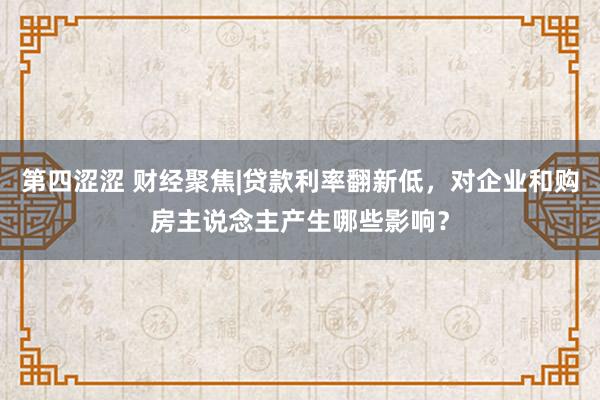 第四涩涩 财经聚焦|贷款利率翻新低，对企业和购房主说念主产生哪些影响？