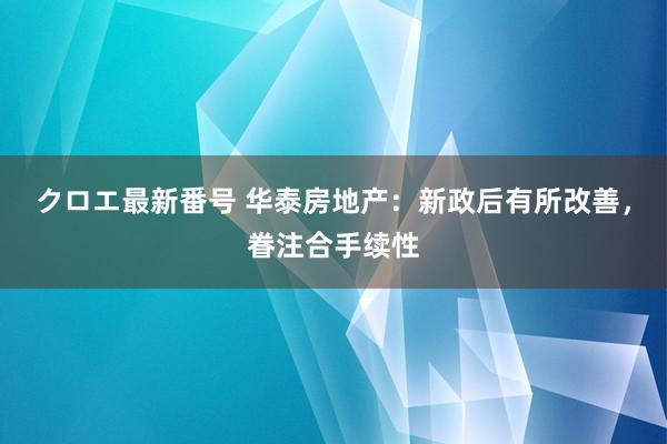 クロエ最新番号 华泰房地产：新政后有所改善，眷注合手续性