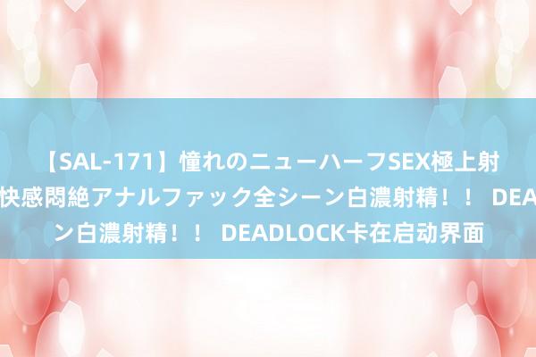 【SAL-171】憧れのニューハーフSEX極上射精タイム イキまくり快感悶絶アナルファック全シーン白濃射精！！ DEADLOCK卡在启动界面