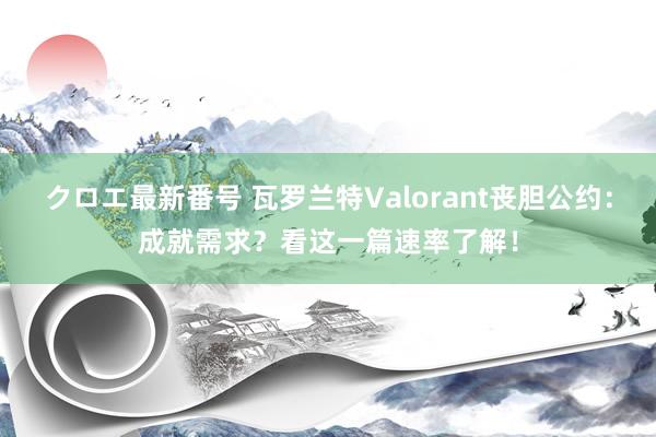 クロエ最新番号 瓦罗兰特Valorant丧胆公约：成就需求？看这一篇速率了解！