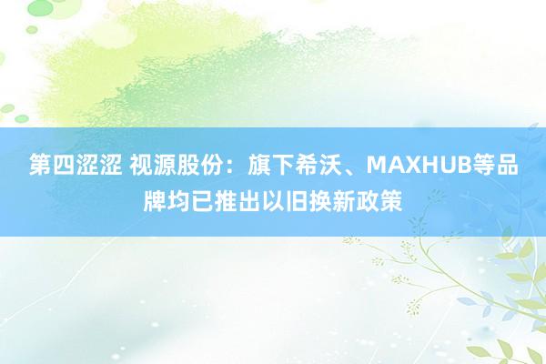 第四涩涩 视源股份：旗下希沃、MAXHUB等品牌均已推出以旧换新政策