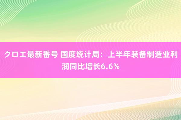 クロエ最新番号 国度统计局：上半年装备制造业利润同比增长6.6%