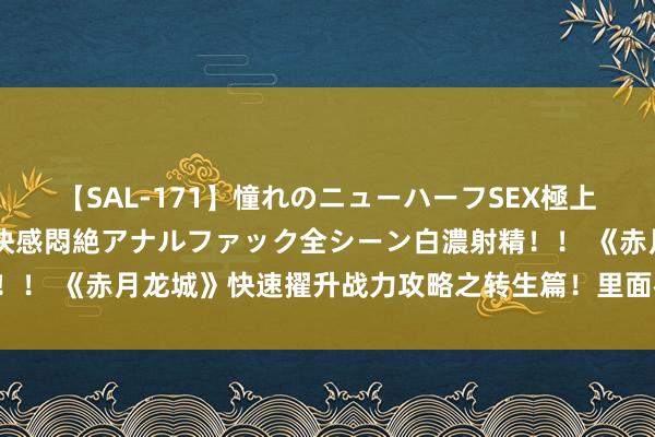 【SAL-171】憧れのニューハーフSEX極上射精タイム イキまくり快感悶絶アナルファック全シーン白濃射精！！ 《赤月龙城》快速擢升战力攻略之转生篇！里面福利兑换码共享！