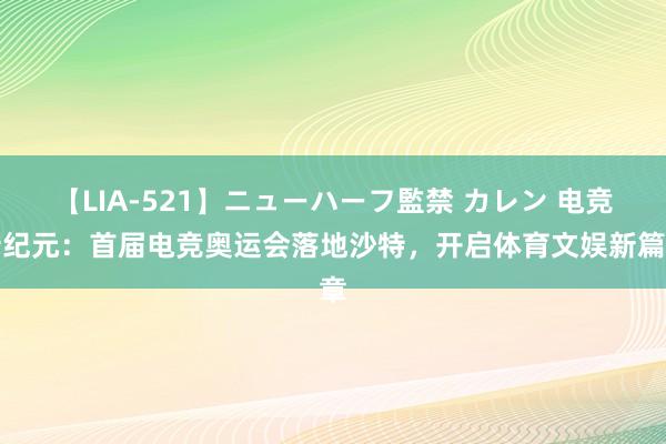 【LIA-521】ニューハーフ監禁 カレン 电竞新纪元：首届电竞奥运会落地沙特，开启体育文娱新篇章