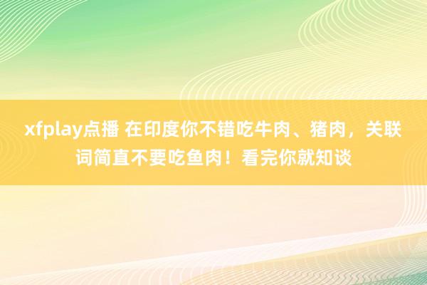 xfplay点播 在印度你不错吃牛肉、猪肉，关联词简直不要吃鱼肉！看完你就知谈