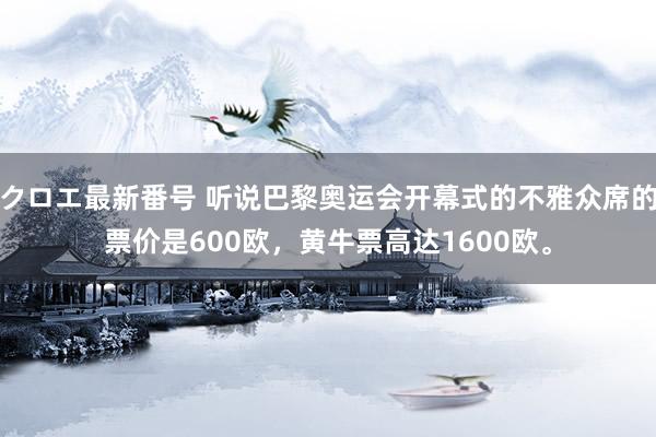 クロエ最新番号 听说巴黎奥运会开幕式的不雅众席的票价是600欧，黄牛票高达1600欧。