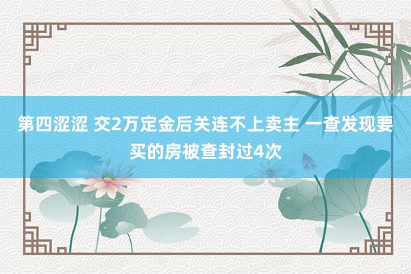 第四涩涩 交2万定金后关连不上卖主 一查发现要买的房被查封过4次