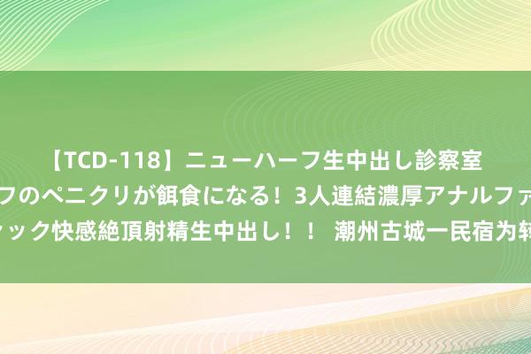 【TCD-118】ニューハーフ生中出し診察室 異常勃起したニューハーフのペニクリが餌食になる！3人連結濃厚アナルファック快感絶頂射精生中出し！！ 潮州古城一民宿为转侨人人免费提供安置样式