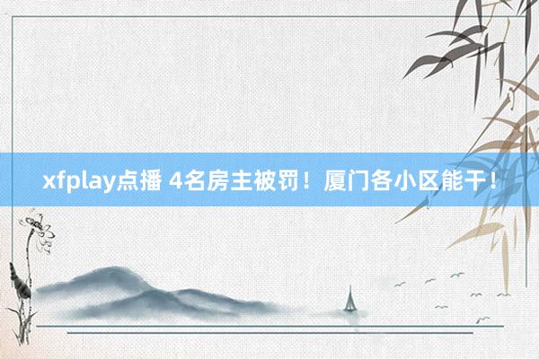 xfplay点播 4名房主被罚！厦门各小区能干！