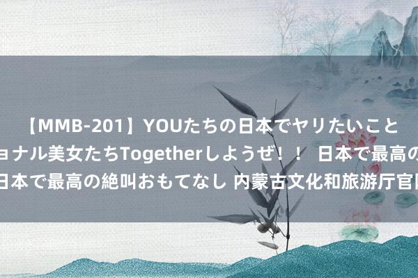 【MMB-201】YOUたちの日本でヤリたいこと 奇跡のインターナショナル美女たちTogetherしようぜ！！ 日本で最高の絶叫おもてなし 内蒙古文化和旅游厅官网，看完检朴50%