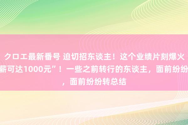 クロエ最新番号 迫切招东谈主！这个业绩片刻爆火，“日薪可达1000元”！一些之前转行的东谈主，面前纷纷转总结