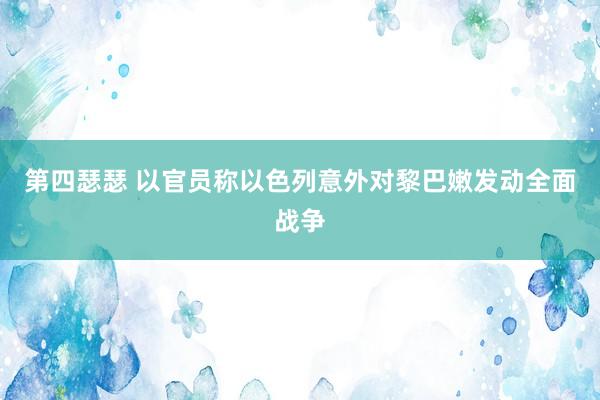 第四瑟瑟 以官员称以色列意外对黎巴嫩发动全面战争