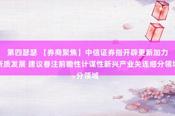 第四瑟瑟 【券商聚焦】中信证券指开辟更新加力新质发展 建议眷注前瞻性计谋性新兴产业关连细分领域