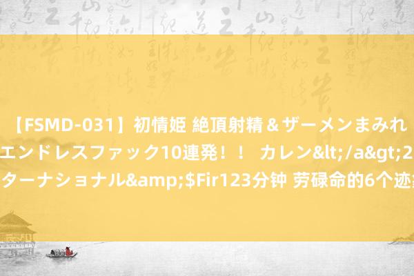 【FSMD-031】初情姫 絶頂射精＆ザーメンまみれ顔射ぶっかけ号泣、エンドレスファック10連発！！ カレン</a>2012-12-06アルファーインターナショナル&$Fir123分钟 劳碌命的6个迹象，全占的东说念主，这辈子齐莫得什么福分