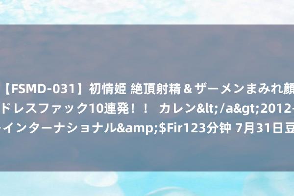 【FSMD-031】初情姫 絶頂射精＆ザーメンまみれ顔射ぶっかけ号泣、エンドレスファック10連発！！ カレン</a>2012-12-06アルファーインターナショナル&$Fir123分钟 7月31日豆粕期货收盘高涨0.29%，报3093元