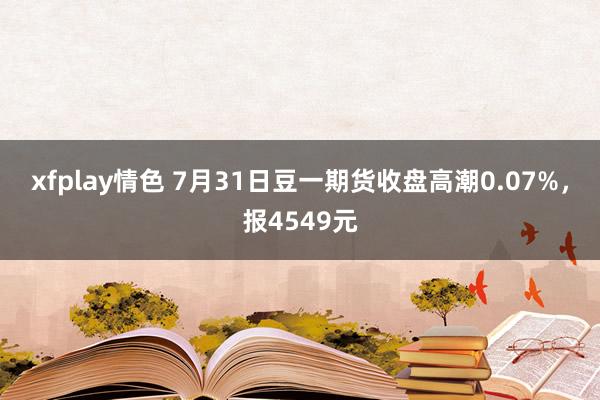 xfplay情色 7月31日豆一期货收盘高潮0.07%，报4549元