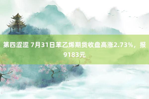 第四涩涩 7月31日苯乙烯期货收盘高涨2.73%，报9183元