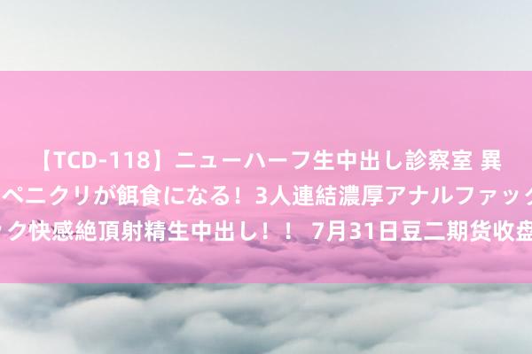 【TCD-118】ニューハーフ生中出し診察室 異常勃起したニューハーフのペニクリが餌食になる！3人連結濃厚アナルファック快感絶頂射精生中出し！！ 7月31日豆二期货收盘高潮0.19%，报3654元