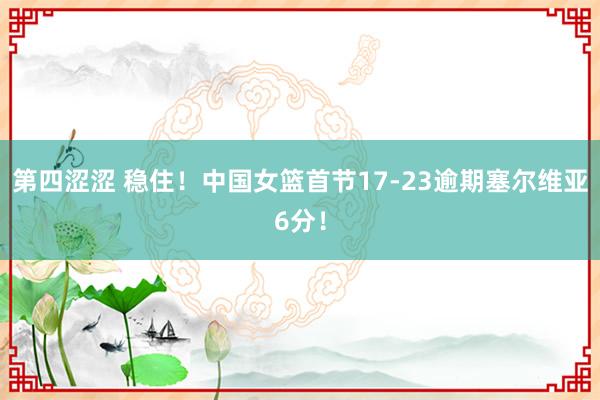 第四涩涩 稳住！中国女篮首节17-23逾期塞尔维亚6分！