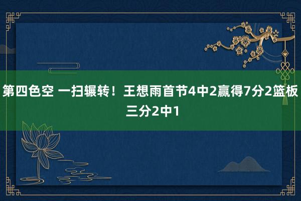 第四色空 一扫辗转！王想雨首节4中2赢得7分2篮板 三分2中1