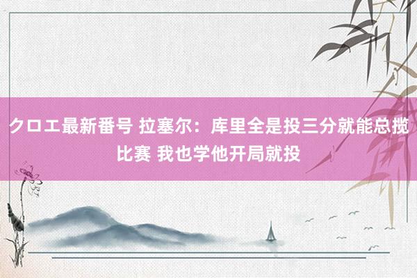 クロエ最新番号 拉塞尔：库里全是投三分就能总揽比赛 我也学他开局就投