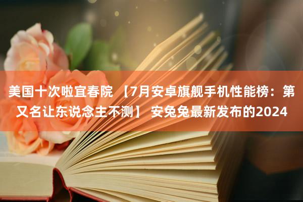 美国十次啦宜春院 【7月安卓旗舰手机性能榜：第又名让东说念主不测】 安兔兔最新发布的2024