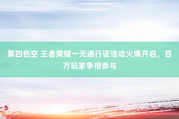 第四色空 王者荣耀一元通行证活动火爆开启，百万玩家争相参与