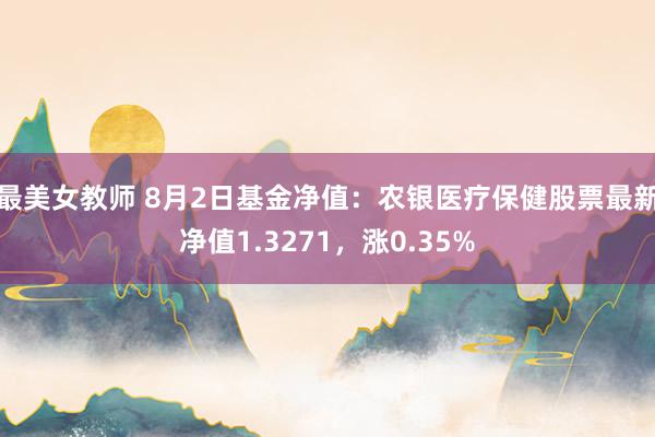 最美女教师 8月2日基金净值：农银医疗保健股票最新净值1.3271，涨0.35%