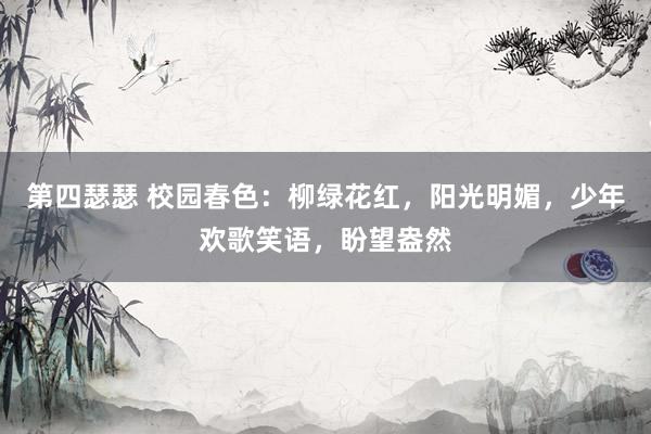 第四瑟瑟 校园春色：柳绿花红，阳光明媚，少年欢歌笑语，盼望盎然