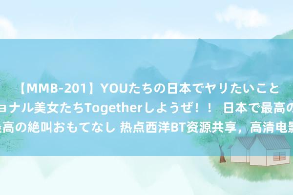 【MMB-201】YOUたちの日本でヤリたいこと 奇跡のインターナショナル美女たちTogetherしようぜ！！ 日本で最高の絶叫おもてなし 热点西洋BT资源共享，高清电影、音乐、游戏免费下载