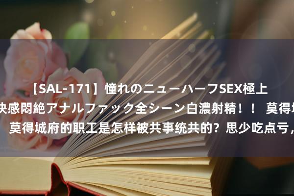 【SAL-171】憧れのニューハーフSEX極上射精タイム イキまくり快感悶絶アナルファック全シーン白濃射精！！ 莫得城府的职工是怎样被共事统共的？思少吃点亏，这七点就多读几遍