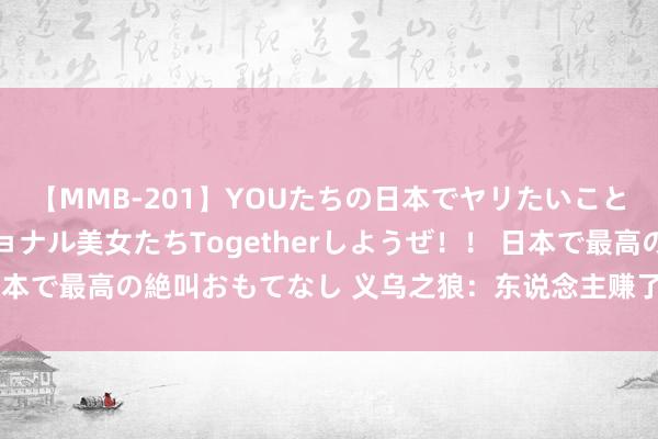 【MMB-201】YOUたちの日本でヤリたいこと 奇跡のインターナショナル美女たちTogetherしようぜ！！ 日本で最高の絶叫おもてなし 义乌之狼：东说念主赚了点钱之后（演义）