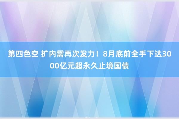 第四色空 扩内需再次发力！8月底前全手下达3000亿元超永久止境国债