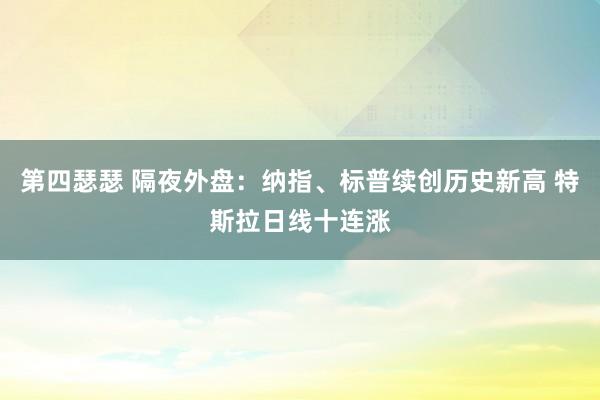 第四瑟瑟 隔夜外盘：纳指、标普续创历史新高 特斯拉日线十连涨