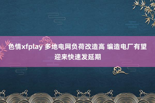 色情xfplay 多地电网负荷改造高 编造电厂有望迎来快速发延期