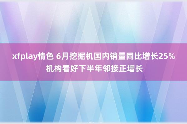 xfplay情色 6月挖掘机国内销量同比增长25% 机构看好下半年邻接正增长